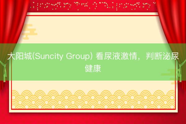 大阳城(Suncity Group) 看尿液激情，判断泌尿健康