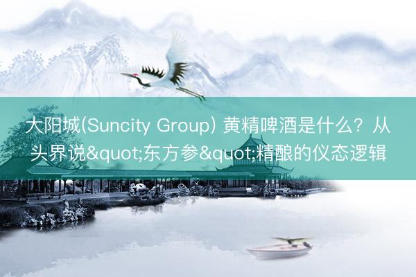 大阳城(Suncity Group) 黄精啤酒是什么？从头界说"东方参"精酿的仪态逻辑