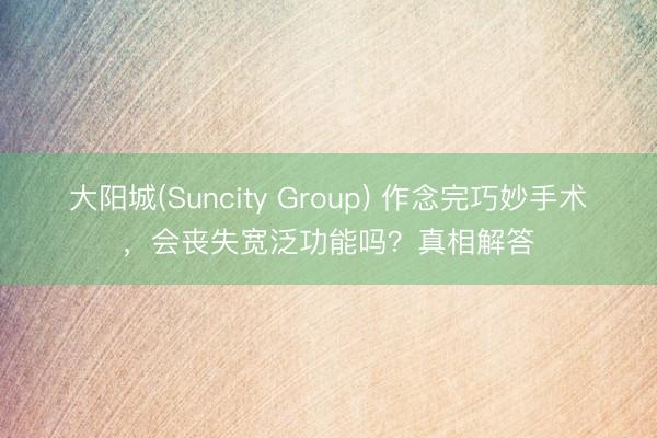 大阳城(Suncity Group) 作念完巧妙手术，会丧失宽泛功能吗？真相解答
