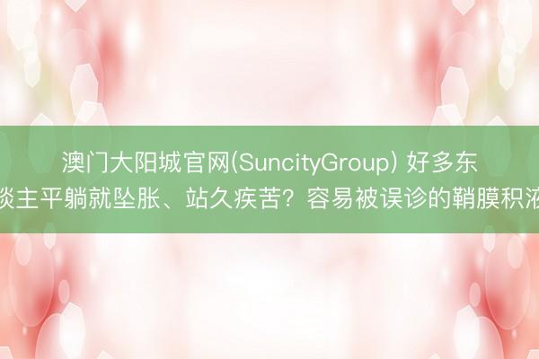 澳门大阳城官网(SuncityGroup) 好多东谈主平躺就坠胀、站久疾苦？容易被误诊的鞘膜积液