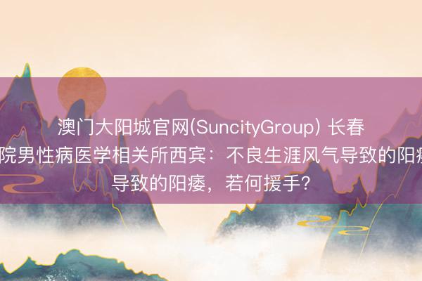 澳门大阳城官网(SuncityGroup) 长春中西医连合病院男性病医学相关所西宾：不良生涯风气导致的阳痿，若何援手？