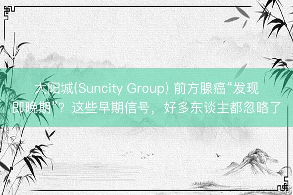 大阳城(Suncity Group) 前方腺癌“发现即晚期”?这些早期信号,好多东谈主都忽略了