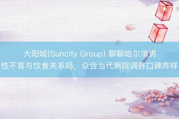 大阳城(Suncity Group) 聊聊哈尔滨男性不育与饮食关系吗，众合当代病院调养口碑咋样