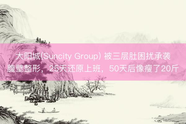 大阳城(Suncity Group) 被三层肚困扰承袭腹壁整形，25天还原上班，50天后像瘦了20斤