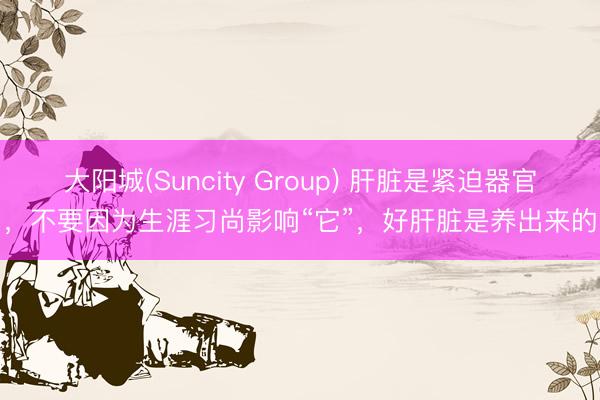 大阳城(Suncity Group) 肝脏是紧迫器官，不要因为生涯习尚影响“它”，好肝脏是养出来的