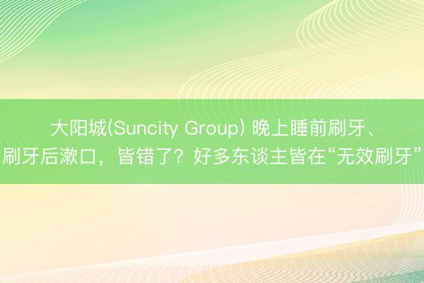 大阳城(Suncity Group) 晚上睡前刷牙、刷牙后漱口，皆错了？好多东谈主皆在“无效刷牙”