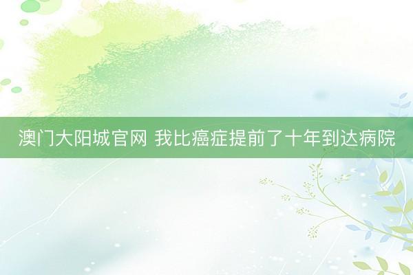 澳门大阳城官网 我比癌症提前了十年到达病院
