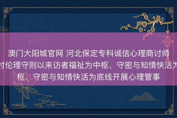 澳门大阳城官网 河北保定专科诚信心理商讨师张兰欣秉抓心理商讨伦理守则以来访者福祉为中枢、守密与知情快活为底线开展心理管事