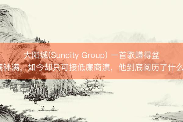 大阳城(Suncity Group) 一首歌赚得盆满钵满，如今却只可接低廉商演，他到底阅历了什么？