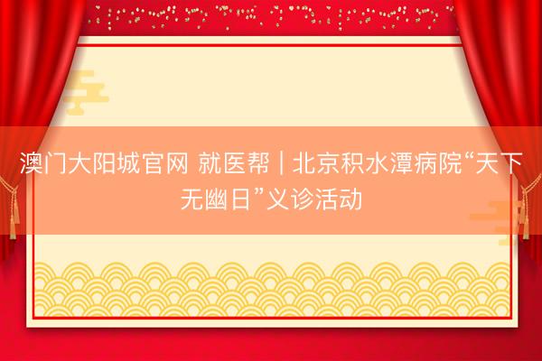澳门大阳城官网 就医帮 | 北京积水潭病院“天下无幽日”义诊活动
