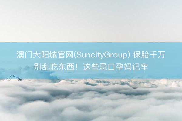 澳门大阳城官网(SuncityGroup) 保胎千万别乱吃东西！这些忌口孕妈记牢