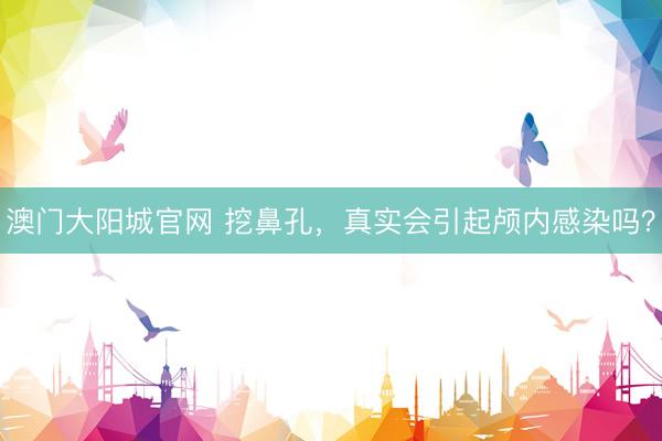 澳门大阳城官网 挖鼻孔，真实会引起颅内感染吗？