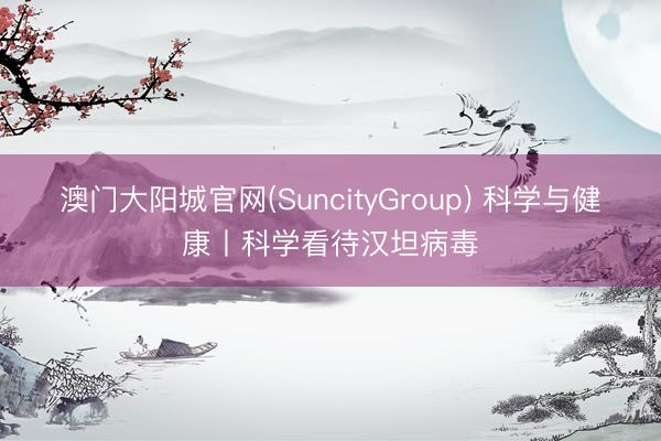 澳门大阳城官网(SuncityGroup) 科学与健康丨科学看待汉坦病毒