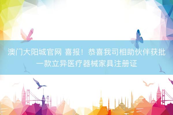 澳门大阳城官网 喜报！恭喜我司相助伙伴获批一款立异医疗器械家具注册证