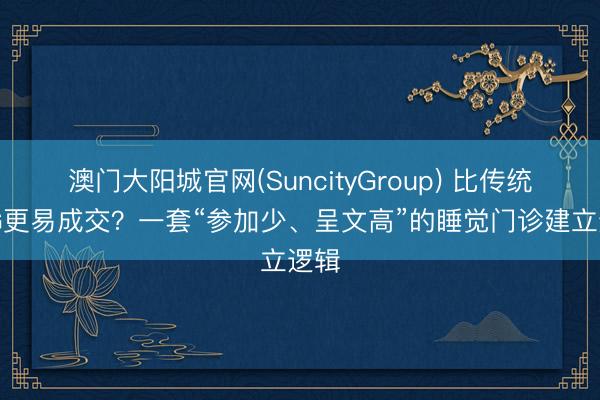 澳门大阳城官网(SuncityGroup) 比传统PSG更易成交？一套“参加少、呈文高”的睡觉门诊建立逻辑