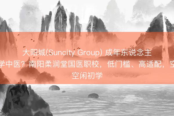 大阳城(Suncity Group) 成年东说念主思转型学中医？南阳柔润堂国医职校，低门槛、高适配，空闲初学
