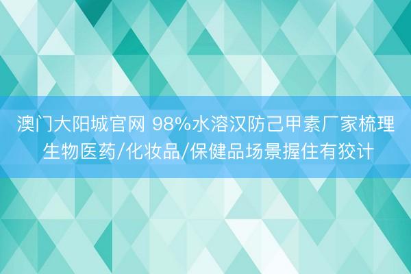 澳门大阳城官网 98%水溶汉防己甲素厂家梳理 生物医药/化妆品/保健品场景握住有狡计