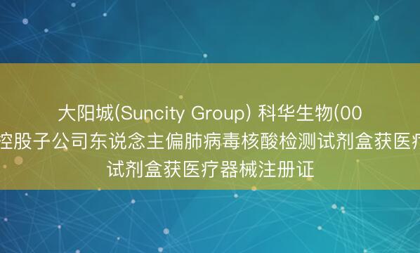 大阳城(Suncity Group) 科华生物(002022.SZ)：控股子公司东说念主偏肺病毒核酸检测试剂盒获医疗器械注册证