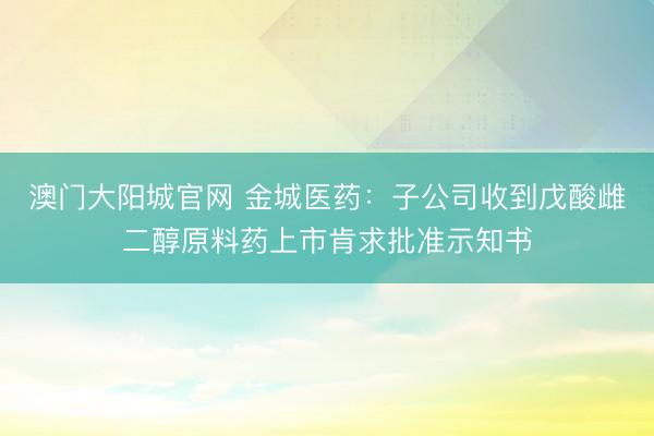 澳门大阳城官网 金城医药：子公司收到戊酸雌二醇原料药上市肯求批准示知书