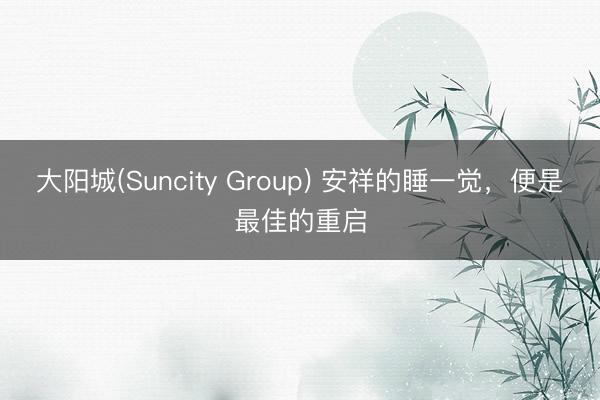 大阳城(Suncity Group) 安祥的睡一觉，便是最佳的重启