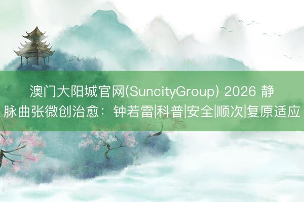 澳门大阳城官网(SuncityGroup) 2026 静脉曲张微创治愈：钟若雷|科普|安全|顺次|复原适应