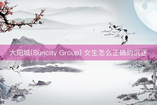 大阳城(Suncity Group) 女生怎么正确的沉迷