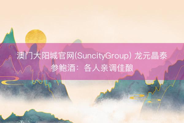 澳门大阳城官网(SuncityGroup) 龙元晶泰参鲍酒：各人亲调佳酿