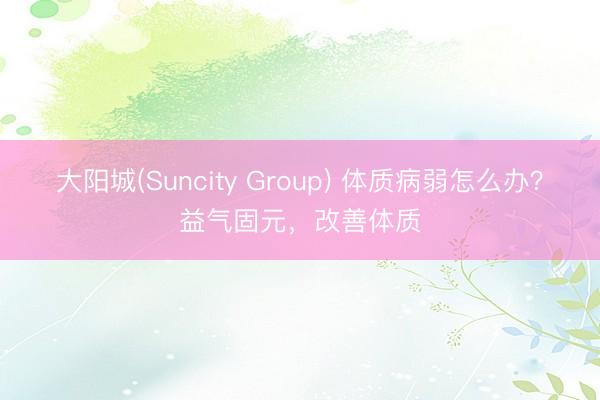 大阳城(Suncity Group) 体质病弱怎么办？益气固元，改善体质
