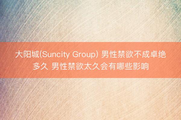 大阳城(Suncity Group) 男性禁欲不成卓绝多久 男性禁欲太久会有哪些影响