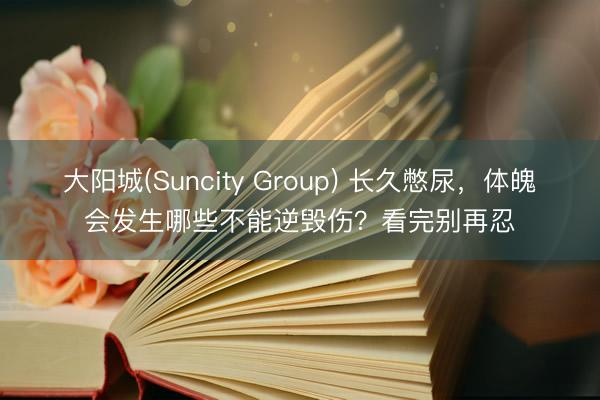 大阳城(Suncity Group) 长久憋尿，体魄会发生哪些不能逆毁伤？看完别再忍