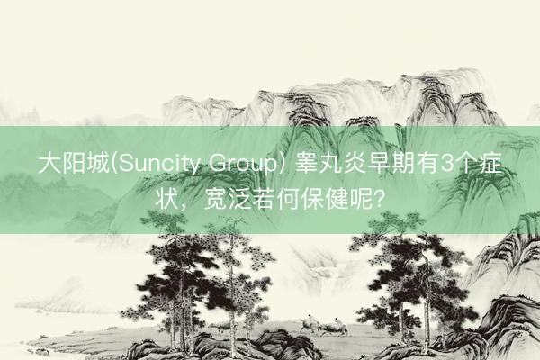 大阳城(Suncity Group) 睾丸炎早期有3个症状，宽泛若何保健呢？