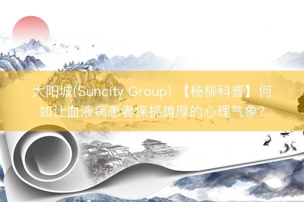 大阳城(Suncity Group) 【杨柳科普】何如让血液病患者保抓雄厚的心理气象？