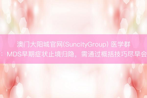 澳门大阳城官网(SuncityGroup) 医学群众:MDS早期症状止境归隐,需通过概括技巧尽早会诊