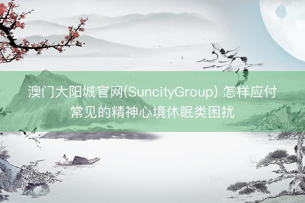 澳门大阳城官网(SuncityGroup) 怎样应付常见的精神心境休眠类困扰