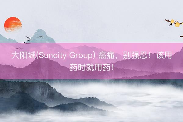 大阳城(Suncity Group) 癌痛，别强忍！该用药时就用药！