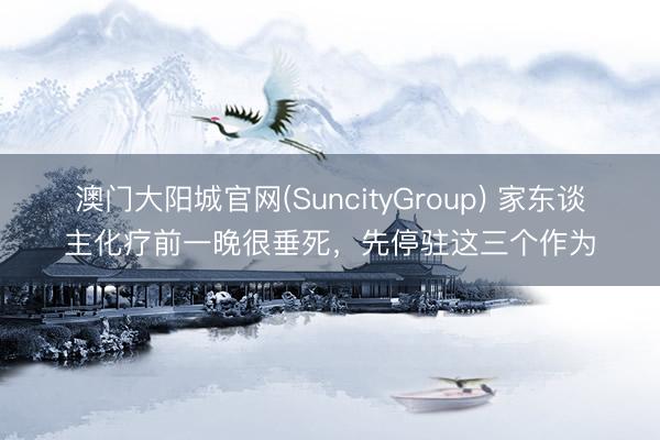澳门大阳城官网(SuncityGroup) 家东谈主化疗前一晚很垂死，先停驻这三个作为