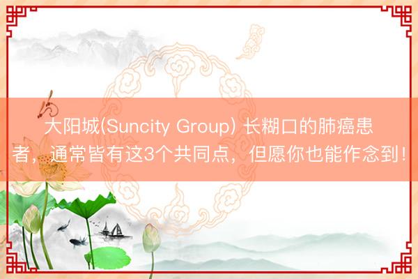 大阳城(Suncity Group) 长糊口的肺癌患者，通常皆有这3个共同点，但愿你也能作念到！