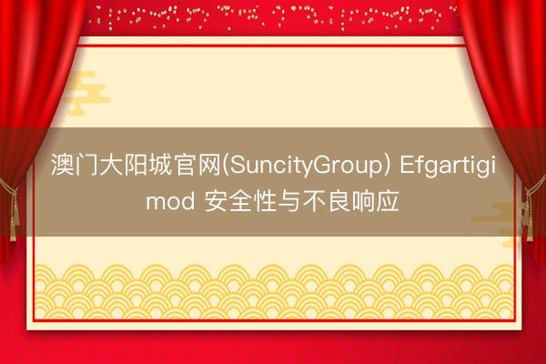 澳门大阳城官网(SuncityGroup) Efgartigimod 安全性与不良响应