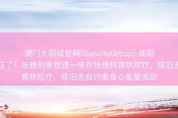 澳门大阳城官网(SuncityGroup) 咸阳东说念主别再跑推拿店了！听晚到家优选—带你恍悟阿育吠陀疗，陈旧忠良均衡身心能量流动