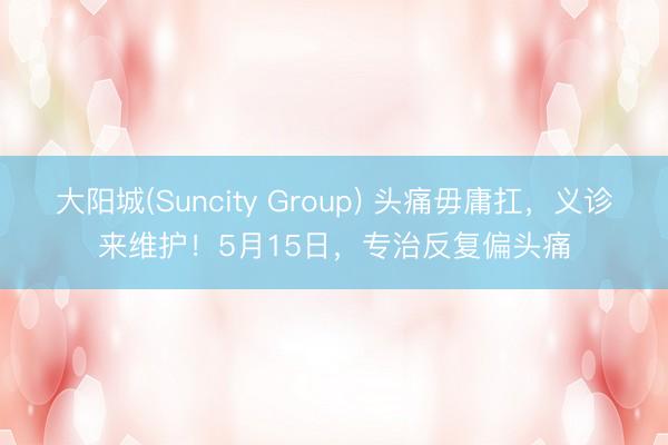 大阳城(Suncity Group) 头痛毋庸扛，义诊来维护！5月15日，<a href=