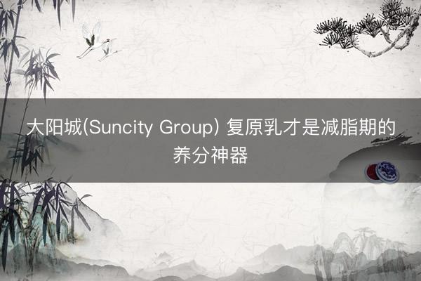 大阳城(Suncity Group) 复原乳才是减脂期的养分神器