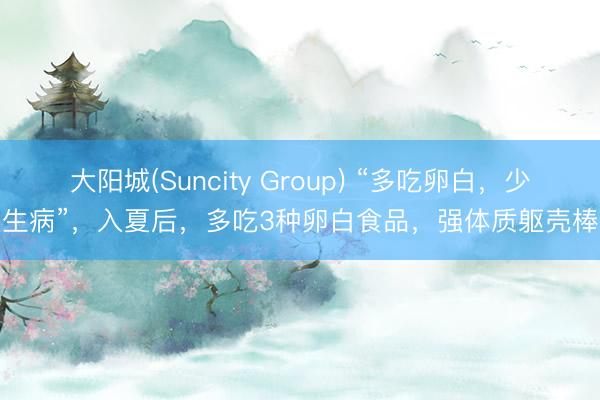 大阳城(Suncity Group) “多吃卵白，少生病”，入夏后，多吃3种卵白食品，强体质躯壳棒
