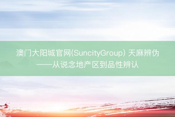 澳门大阳城官网(SuncityGroup) 天麻辨伪——从说念地产区到品性辨认