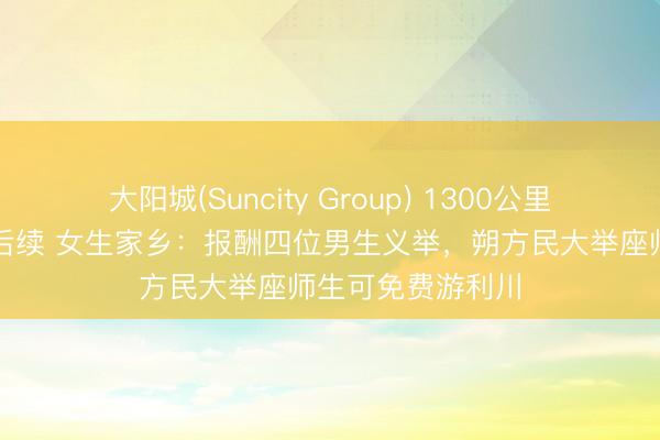 大阳城(Suncity Group) 1300公里送学友返乡奔丧后续 女生家乡：报酬四位男生义举，朔方民大举座师生可免费游利川