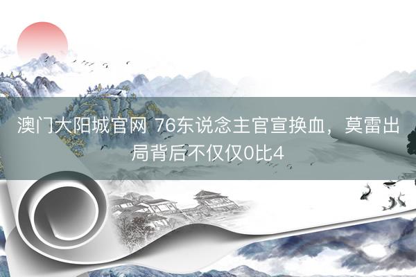澳门大阳城官网 76东说念主官宣换血，莫雷出局背后不仅仅0比4