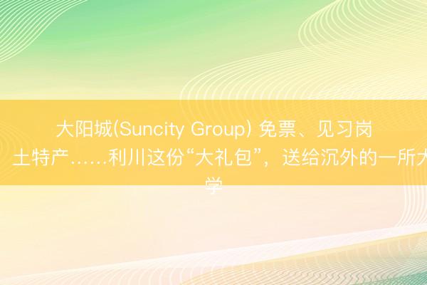 大阳城(Suncity Group) 免票、见习岗亭、土特产……利川这份“大礼包”，送给沉外的一所大学