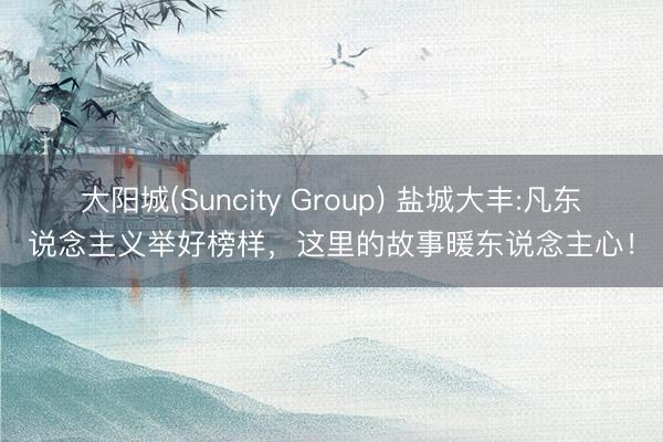 大阳城(Suncity Group) 盐城大丰:凡东说念主义举好榜样，这里的故事暖东说念主心！