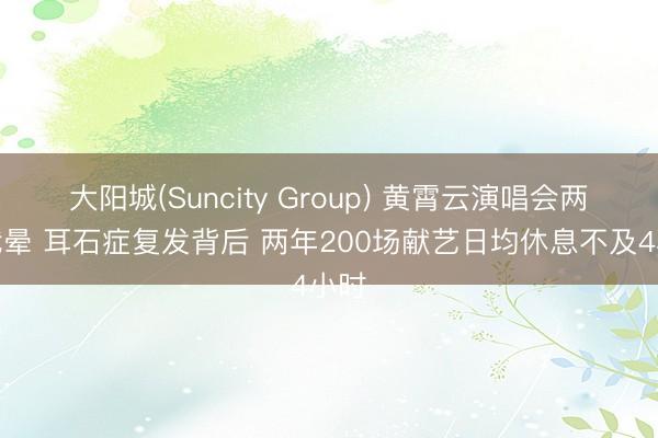 大阳城(Suncity Group) 黄霄云演唱会两次我晕 耳石症复发背后 两年200场献艺日均休息不及4小时