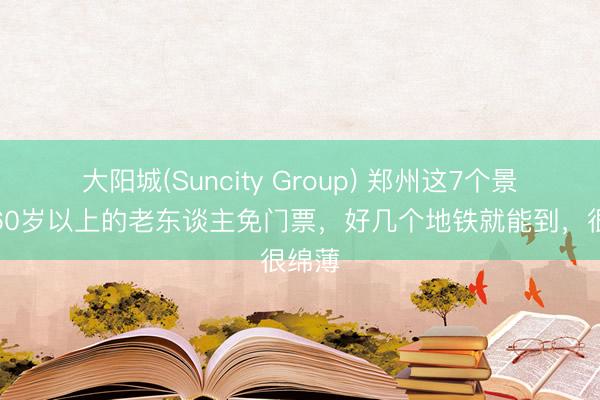 大阳城(Suncity Group) 郑州这7个景区对60岁以上的老东谈主免门票，好几个地铁就能到，很绵薄