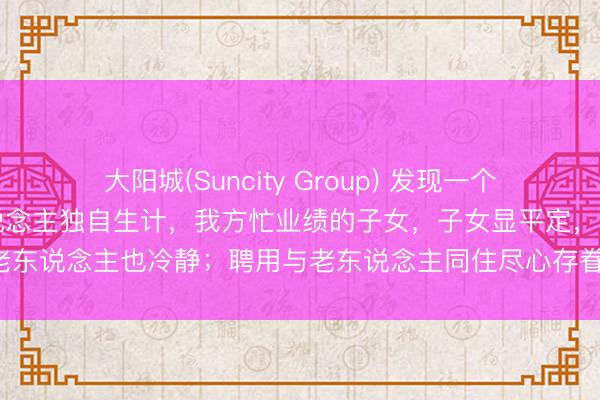 大阳城(Suncity Group) 发现一个奇怪的中意：但凡让老东说念主独自生计，我方忙业绩的子女，子女显平定，老东说念主也冷静；聘用与老东说念主同住尽心存眷的子女，常尴尬还被埋怨！